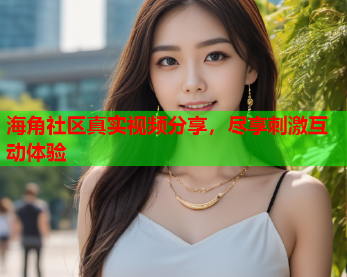 海角社区真实视频分享，尽享刺激互动体验  第1张