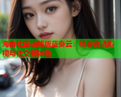 海角社区破解版蓝奏云：畅享高清影视与社交新体验  第1张