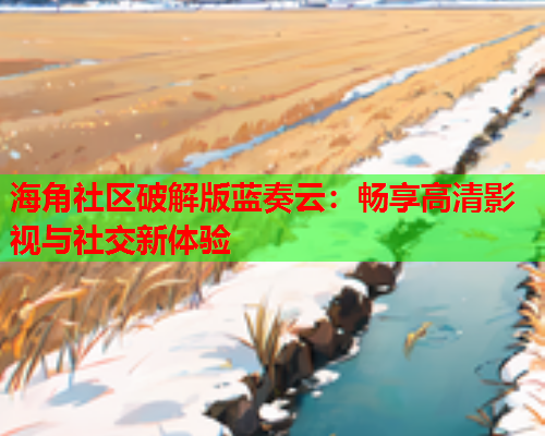海角社区破解版蓝奏云：畅享高清影视与社交新体验  第2张