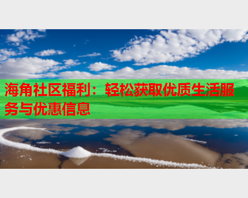 海角社区福利：轻松获取优质生活服务与优惠信息  第1张
