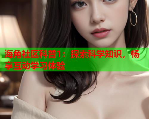 海角社区科普1：探索科学知识，畅享互动学习体验  第1张
