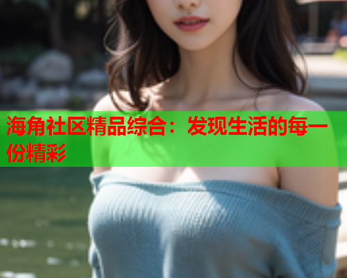 海角社区精品综合：发现生活的每一份精彩  第1张