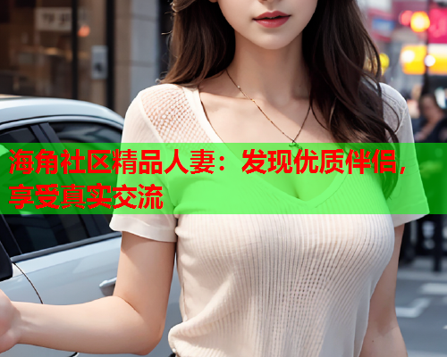 海角社区精品人妻：发现优质伴侣，享受真实交流  第1张