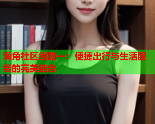 海角社区线路一：便捷出行与生活服务的完美结合  第1张