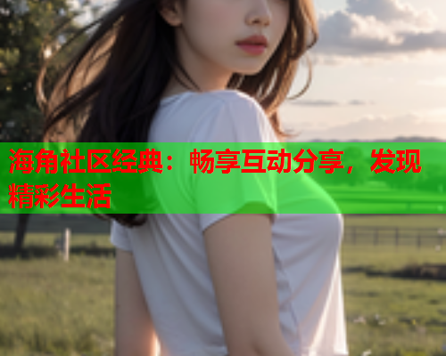 海角社区经典：畅享互动分享，发现精彩生活  第1张