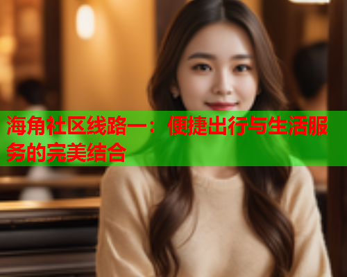 海角社区线路一：便捷出行与生活服务的完美结合  第2张