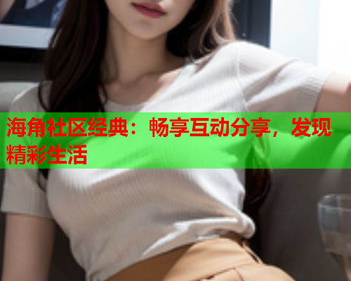 海角社区经典：畅享互动分享，发现精彩生活  第2张