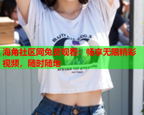 海角社区网兔费观看：畅享无限精彩视频，随时随地  第2张