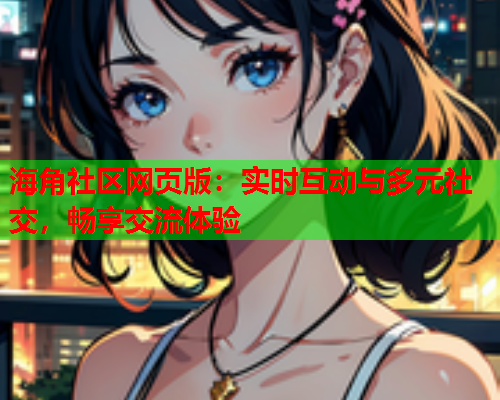 海角社区网页版：实时互动与多元社交，畅享交流体验  第2张