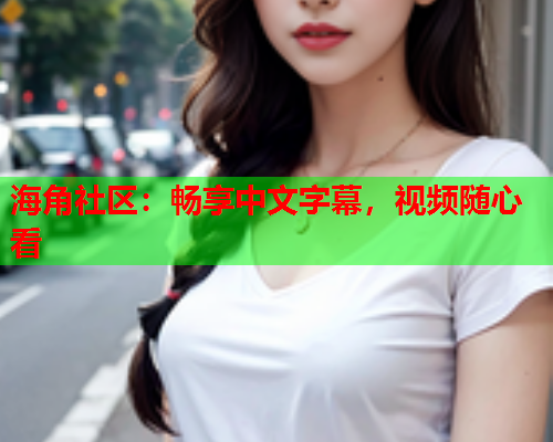 海角社区：畅享中文字幕，视频随心看  第2张