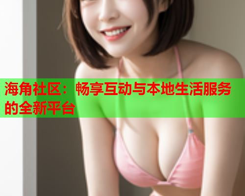 海角社区：畅享互动与本地生活服务的全新平台  第1张