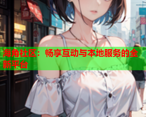 海角社区：畅享互动与本地服务的全新平台  第1张