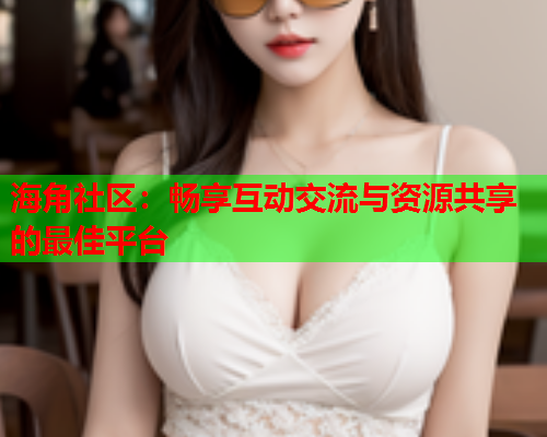 海角社区：畅享互动交流与资源共享的最佳平台  第1张