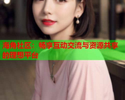 海角社区：畅享互动交流与资源共享的理想平台  第1张