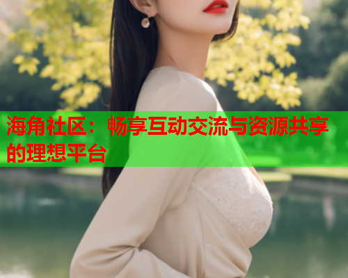 海角社区：畅享互动交流与资源共享的理想平台  第2张