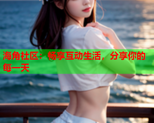 海角社区：畅享互动生活，分享你的每一天  第1张