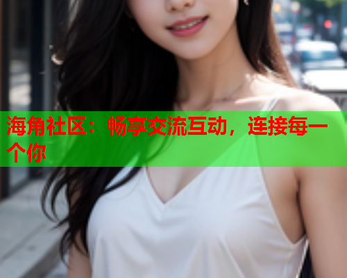 海角社区：畅享交流互动，连接每一个你  第1张