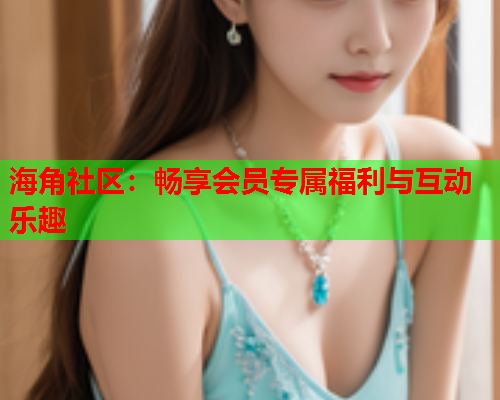 海角社区：畅享会员专属福利与互动乐趣  第2张