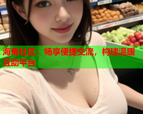 海角社区：畅享便捷交流，构建温暖互助平台  第1张