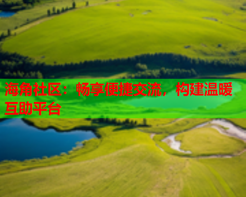 海角社区：畅享便捷交流，构建温暖互助平台  第2张