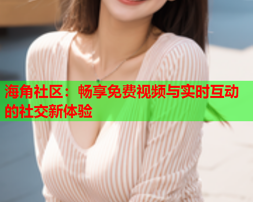 海角社区：畅享免费视频与实时互动的社交新体验  第1张