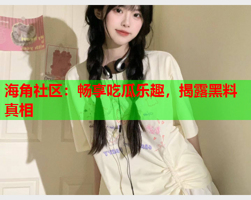 海角社区：畅享吃瓜乐趣，揭露黑料真相  第1张
