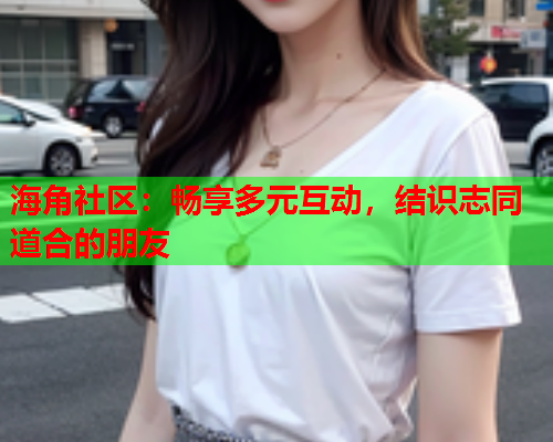 海角社区：畅享多元互动，结识志同道合的朋友  第2张