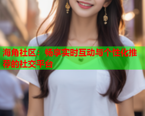 海角社区：畅享实时互动与个性化推荐的社交平台  第1张