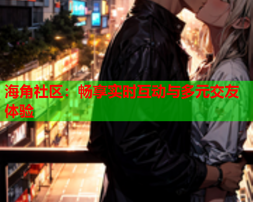 海角社区：畅享实时互动与多元交友体验  第1张