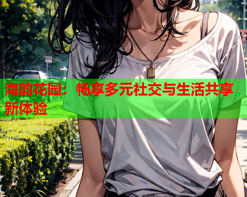 海韵花园：畅享多元社交与生活共享新体验  第1张