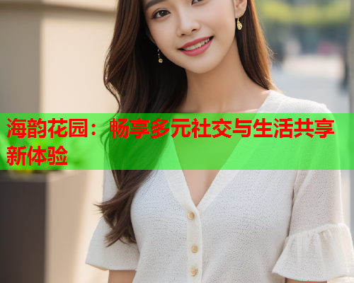 海韵花园：畅享多元社交与生活共享新体验  第2张