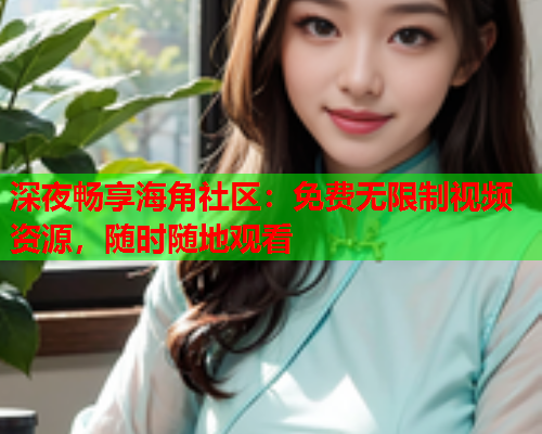 深夜畅享海角社区：免费无限制视频资源，随时随地观看  第1张