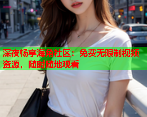 深夜畅享海角社区：免费无限制视频资源，随时随地观看  第2张