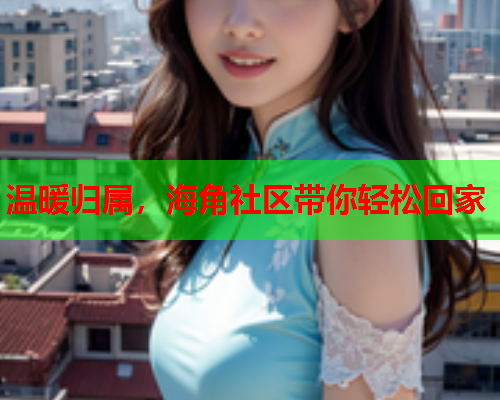 温暖归属，海角社区带你轻松回家  第1张