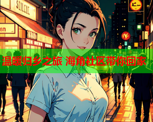 温暖归乡之旅 海角社区带你回家  第2张