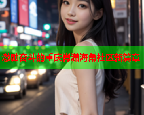 激励奋斗的重庆肖潇海角社区新篇章  第1张