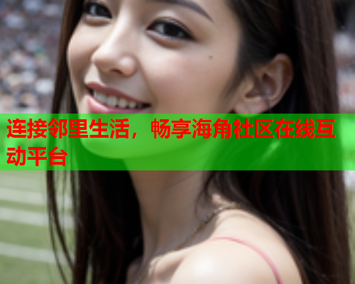 连接邻里生活，畅享海角社区在线互动平台  第2张