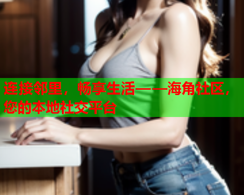 连接邻里，畅享生活——海角社区，您的本地社交平台  第1张