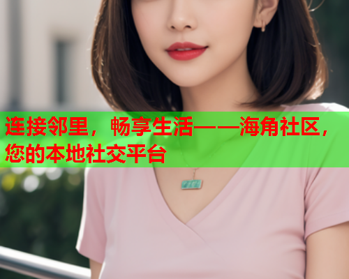 连接邻里，畅享生活——海角社区，您的本地社交平台  第2张