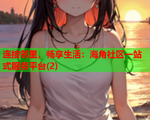 连接邻里，畅享生活：海角社区一站式服务平台(2)  第1张