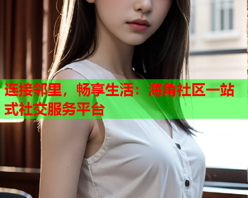 连接邻里，畅享生活：海角社区一站式社交服务平台  第2张