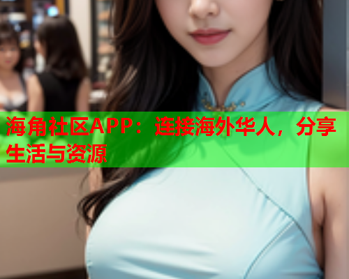 海角社区APP：连接海外华人，分享生活与资源  第1张