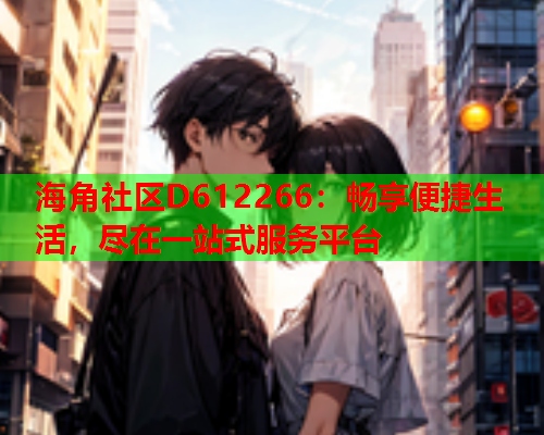海角社区D612266：畅享便捷生活，尽在一站式服务平台  第1张