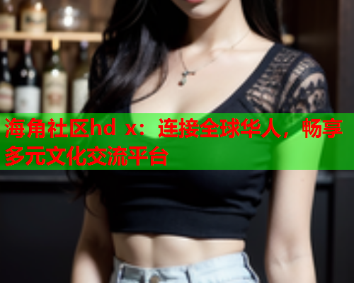 海角社区hd x：连接全球华人，畅享多元文化交流平台  第1张