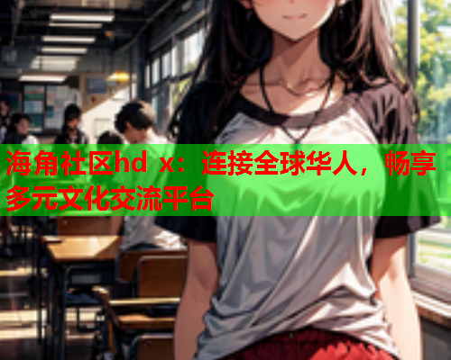 海角社区hd x：连接全球华人，畅享多元文化交流平台  第2张