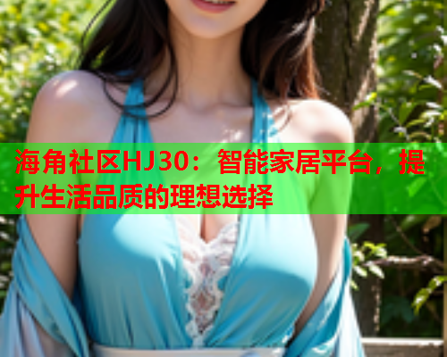 海角社区HJ30：智能家居平台，提升生活品质的理想选择  第1张