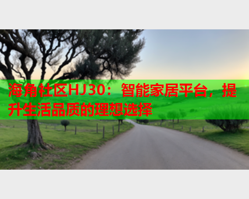 海角社区HJ30：智能家居平台，提升生活品质的理想选择  第2张