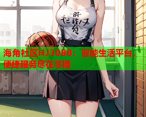 海角社区HJ30BB：智能生活平台，便捷服务尽在掌握  第2张
