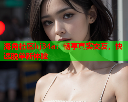海角社区hj34a：畅享真实交友，快速脱单新体验  第1张