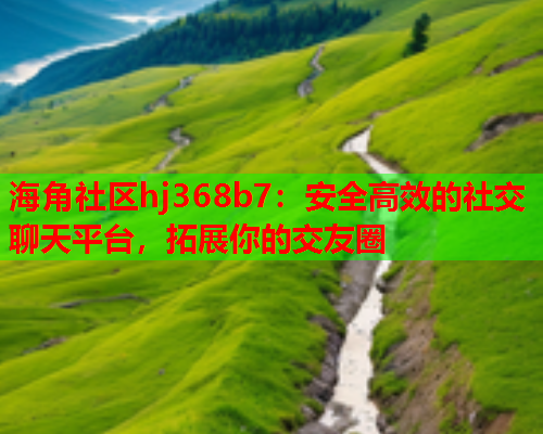 海角社区hj368b7：安全高效的社交聊天平台，拓展你的交友圈  第1张